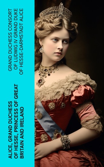 Alice grand duchess of Hesse princess of Great Britain and Ireland - Biographical sketch and letters With portrait - cover