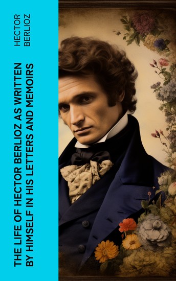 The Life of Hector Berlioz as Written by Himself in His Letters and Memoirs - cover