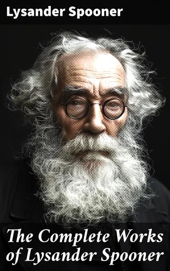 The Complete Works of Lysander Spooner - Essays on Liberty and Individual Rights in 19th Century America - cover