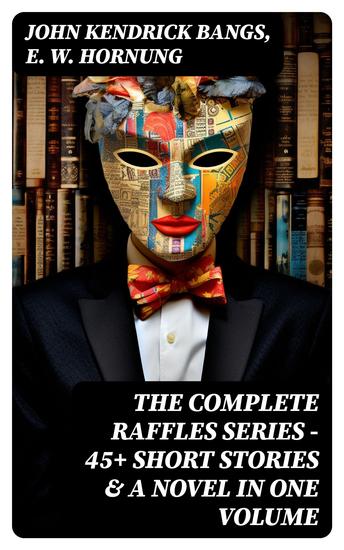 THE COMPLETE RAFFLES SERIES – 45+ Short Stories & A Novel in One Volume - The Amateur Cracksman The Black Mask A Thief in the Night Mr Justice Raffles Mrs Raffles… - cover