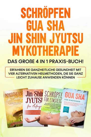 Schröpfen | Gua Sha | Jin Shin Jyutsu | Mykotherapie: Das große 4 in 1 Praxis-Buch! Erfahren Sie ganzheitliche Gesundheit mit vier alternativen Heilmethoden die Sie ganz leicht zuhause anwenden können - cover