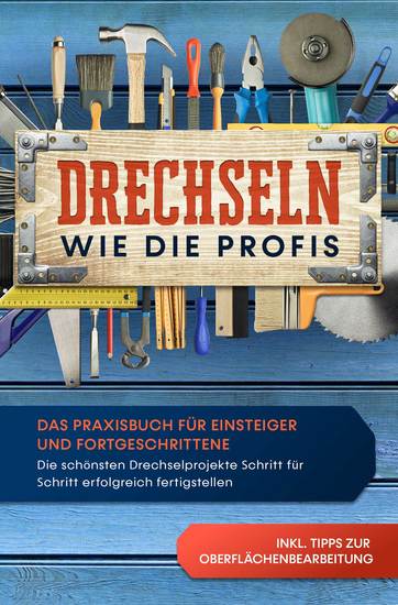 Drechseln wie die Profis: Das Praxisbuch für Einsteiger und Fortgeschrittene - Die schönsten Drechselprojekte Schritt für Schritt erfolgreich fertigstellen inkl Tipps zur Oberflächenbearbeitung - cover
