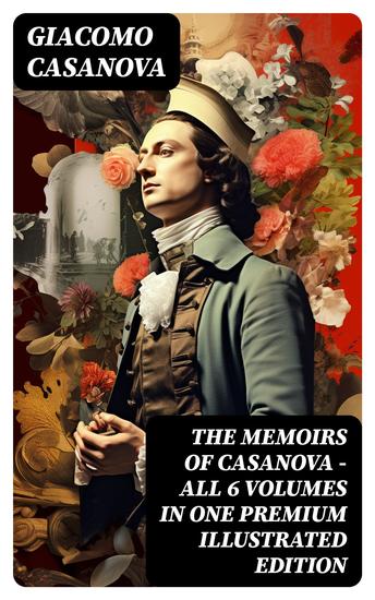 THE MEMOIRS OF CASANOVA - All 6 Volumes in One Premium Illustrated Edition - The Incredible Life of Giacomo Casanova – Lover Spy Actor Clergymen Officer & Brilliant Con Artist - cover