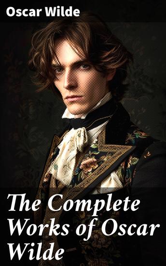 The Complete Works of Oscar Wilde - Plays Novel Poetry Short Stories Fairy Tales Philosophical Essays Literary Reviews Articles Letters & Biography - cover