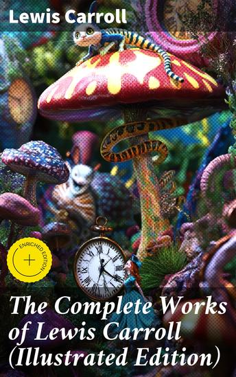 The Complete Works of Lewis Carroll (Illustrated Edition) - Novels Short Stories Poems; Including The Life of Lewis Carroll - cover