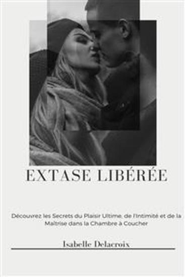 Extase Libérée - Découvrez les Secrets du Plaisir Ultime de l'Intimité et de la Maîtrise dans la Chambre à Coucher - cover