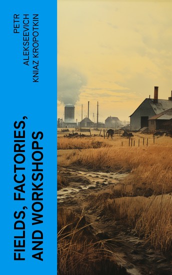 Fields Factories and Workshops - Or Industry Combined with Agriculture and Brain Work with Manual Work - cover