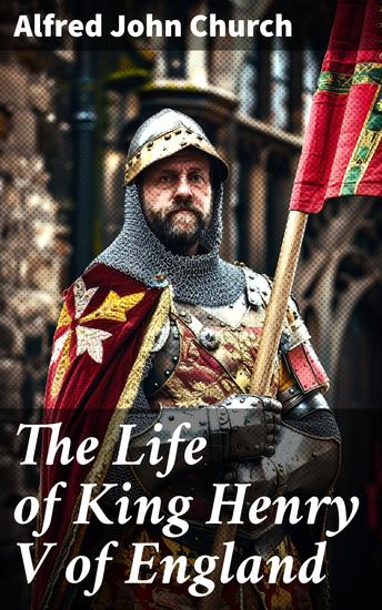 The Life of King Henry V of England - Biography of England's Greatest Warrior King - cover