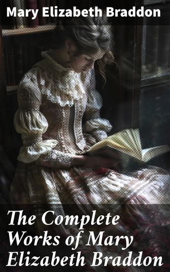 The Complete Works of Mary Elizabeth Braddon - Enriched edition Exploring Victorian Sensationalism and Social Commentary through Compelling Narratives - cover