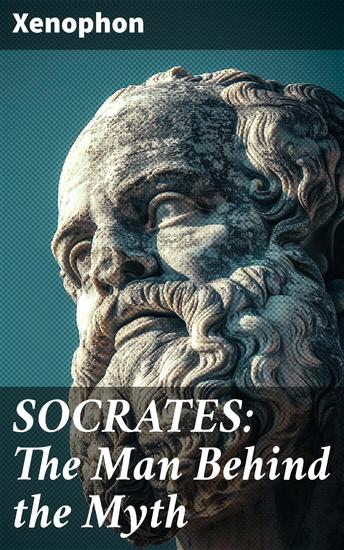 SOCRATES: The Man Behind the Myth - Xenophon's Memoires of Socrates and His Teachings: Memorabilia Apology The Economist Symposium Hiero - cover