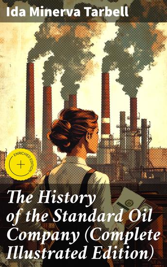 The History of the Standard Oil Company (Complete Illustrated Edition) - Enriched edition The Exposure of Immoral and Illegal Business of John D Rockefeller the Richest Figure in American History - cover