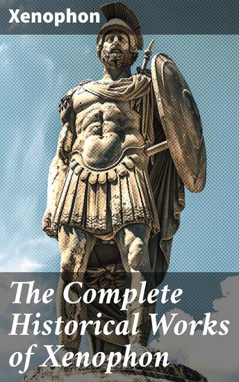 The Complete Historical Works of Xenophon - Anabasis Cyropaedia Hellenica Agesilaus Polity of the Athenians - cover