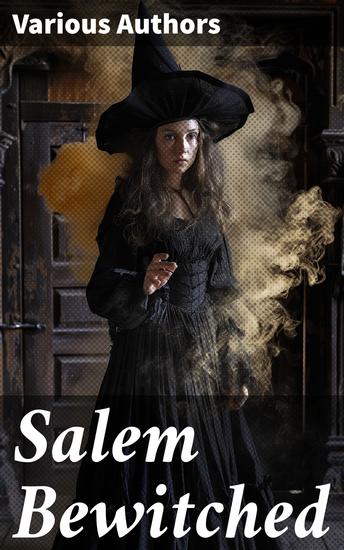 Salem Bewitched - Complete 7 Book Collection: The Wonders of the Invisible World The Salem Witchcraft House of John Procter A Short History of the Salem Village Witchcraft Trials… - cover