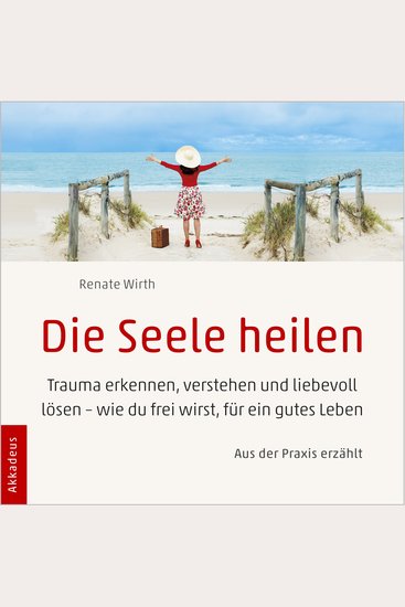 Die Seele heilen - Trauma erkennen verstehen und liebevoll lösen - wie du frei wirst für ein gutes Leben - aus der Praxis erzählt - cover