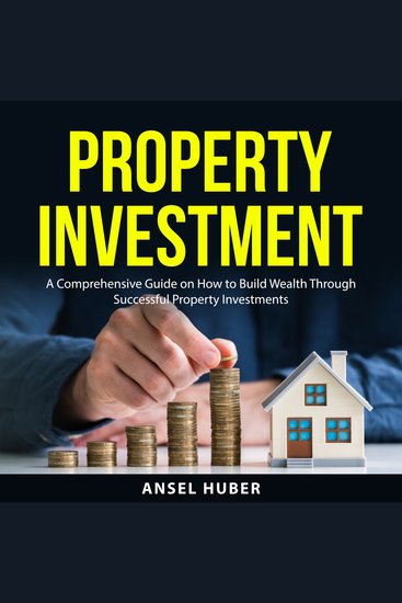 Property Investment - A Comprehensive Guide on How to Build Wealth Through Successful Property Investments - cover