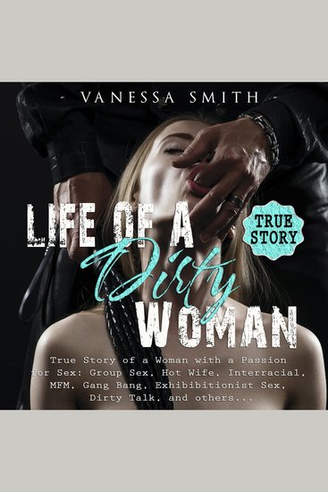 Life of a Dirty Woman - True Story of a Woman with a Passion for Sex: Group Sex Hot Wife Interracial MFM Gang Bang Exhibibitionist Sex Dirty Talk and others - cover