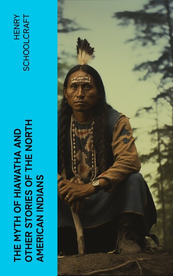 The Myth of Hiawatha and Other Stories of the North American Indians - Myths and Stories of the North American Indians - cover