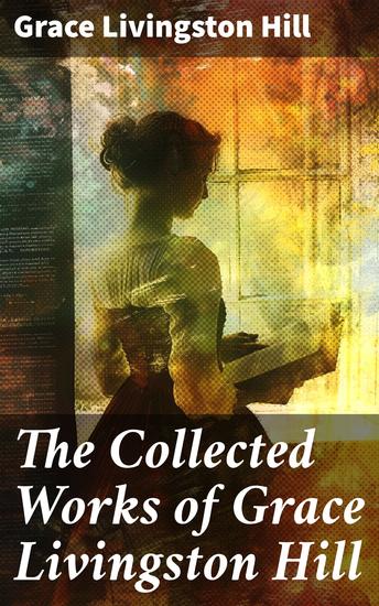 The Collected Works of Grace Livingston Hill - Enriched edition Timeless Christian romance and inspirational fiction collection - cover