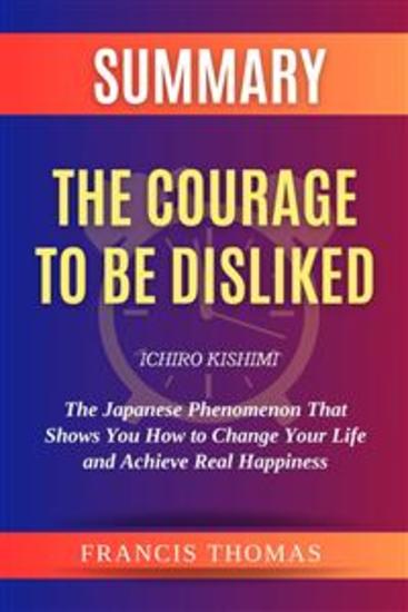 Summary Of The Courage to be Disliked by Ichiro Kishimi:The Japanese Phenomenon That Shows You How to Change Your Life and Achieve Real Happiness - A Comprehensive Summary - cover