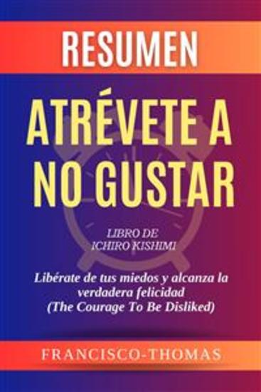 Resumen de Atrévete A No Gustar Libro de Ichiro Kishimi:Libérate de tus miedos y alcanza la verdadera felicidad - Un resumen completo - cover