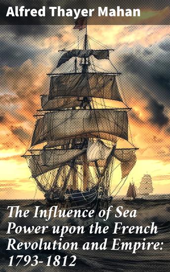 The Influence of Sea Power upon the French Revolution and Empire: 1793-1812 - Complete Edition (Vol 1&2) - cover