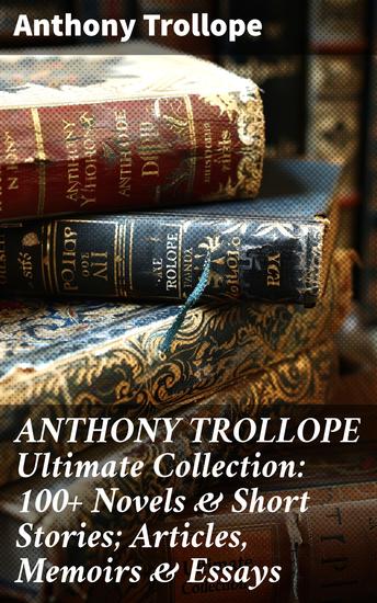 ANTHONY TROLLOPE Ultimate Collection: 100+ Novels & Short Stories; Articles Memoirs & Essays - Exploring Victorian Society: A Collection of Masterful Works - cover