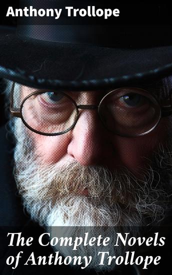 The Complete Novels of Anthony Trollope - 47 Historical Novels & Victorian Romances: Chronicles of Barsetshire Palliser Novels & more - cover