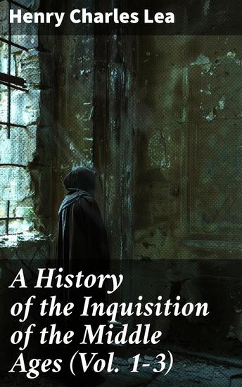 A History of the Inquisition of the Middle Ages (Vol 1-3) - Enriched edition Complete Edition - cover