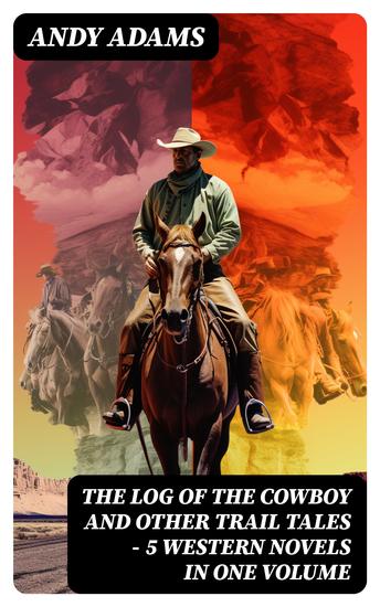 The Log of the Cowboy and Other Trail Tales – 5 Western Novels in One Volume - True Life Narratives of Texas Cowboys and Adventure Novels - cover