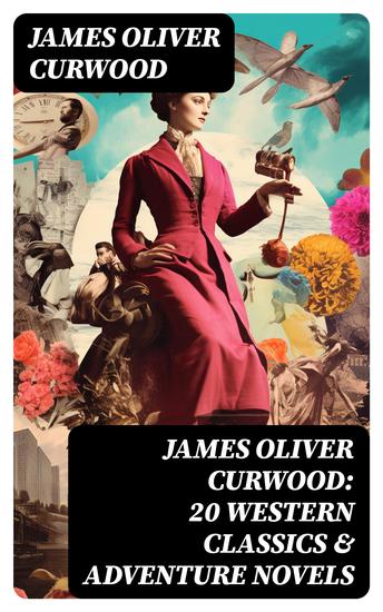 JAMES OLIVER CURWOOD: 20 Western Classics & Adventure Novels - Including Short Stories Historical Works & Memoirs (Illustrated) - cover