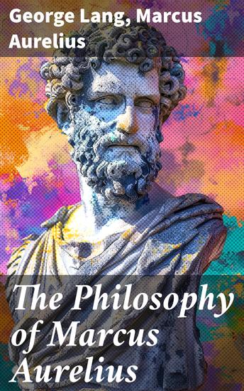 The Philosophy of Marcus Aurelius - Biography of Roman Emperor Marcus Aurelius; Study of His Philosophy & Meditations by Marcus Aurelius - cover