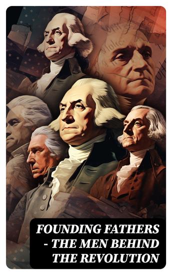 FOUNDING FATHERS – The Men Behind the Revolution - Complete Biographies Articles Historical & Political Documents - cover