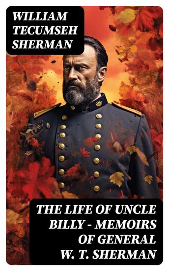 The Life of Uncle Billy - Memoirs of General W T Sherman - Early Life Memories of Mexican & Civil War Post-war Period; Including Official Army Documents and Military Maps - cover