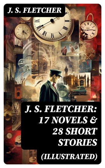J S FLETCHER: 17 Novels & 28 Short Stories (Illustrated) - Including Detective Mysteries Adventure Novels Crime Stories & Historical Works - cover
