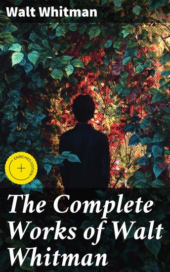 The Complete Works of Walt Whitman - Enriched edition Poetry Prose Works Letters & Memoirs - cover