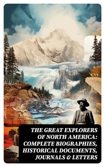 The Great Explorers of North America: Complete Biographies Historical Documents Journals & Letters - cover