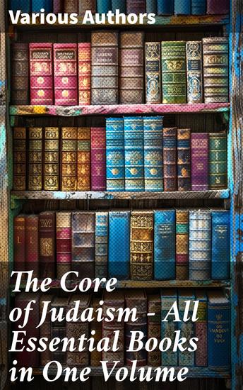 The Core of Judaism – All Essential Books in One Volume - Sacred Texts History Theology & Philosophy of Jewish Faith - cover