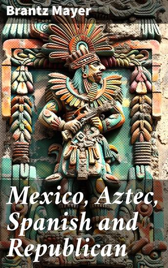 Mexico Aztec Spanish and Republican - A Historical Geographical Political and Social Account of Mexico From the Period of the Invasion until 19th Century - cover