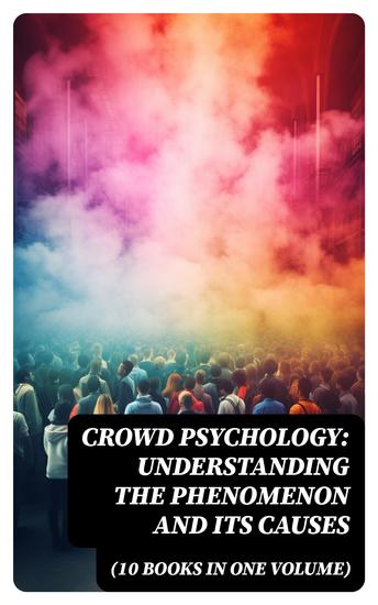 CROWD PSYCHOLOGY: Understanding the Phenomenon and Its Causes (10 Books in One Volume) - cover