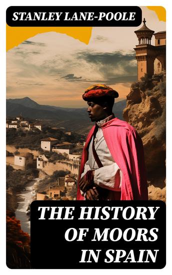 The History of Moors in Spain - The Last of the Goths Wave of Conquest People of Andalusia The Great Khalif Holy War Cid the Challenger Kingdom of Granada - cover