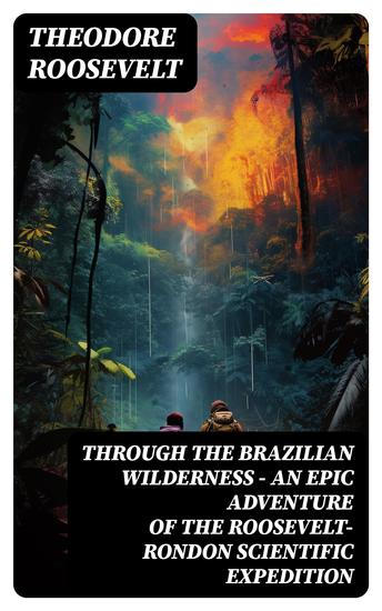 Through the Brazilian Wilderness - An Epic Adventure of the Roosevelt-Rondon Scientific Expedition - cover