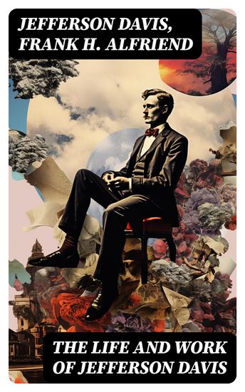 The Life and Work of Jefferson Davis - Complete Biography History of the Confederate States of America & The Rise and Fall of the Confederate Government - cover