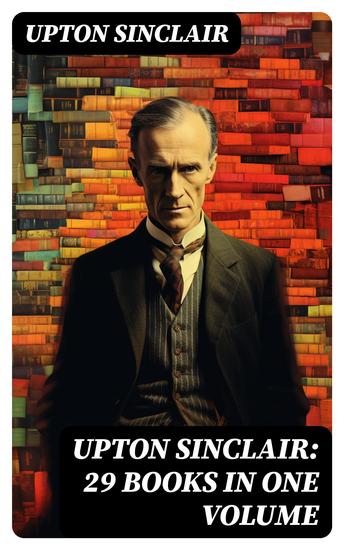 UPTON SINCLAIR: 29 Books in One Volume - The Greatest Novels Social Studies & Health Guides from the Renowned Author Journalist and Pulitzer Prize Winner - cover
