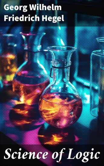 Science of Logic - Unraveling the complexities of metaphysics and logic in Hegel's revolutionary work - cover