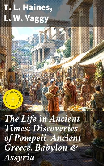 The Life in Ancient Times: Discoveries of Pompeii Ancient Greece Babylon & Assyria - Employments Amusements Customs The Cities Palaces Monuments The Literature and Fine Arts - cover
