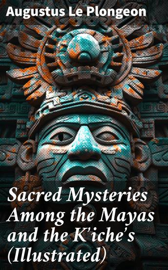Sacred Mysteries Among the Mayas and the Kʼicheʼs (Illustrated) - Their Relation to the Sacred Mysteries of Egypt Greece Chaldea and India - cover