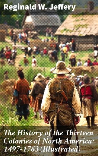 The History of the Thirteen Colonies of North America: 1497-1763 (Illustrated) - Enriched edition Exploring the Roots of Colonial America: A Visual Narrative of Early American History - cover