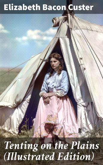 Tenting on the Plains (Illustrated Edition) - Frontier Life and Military Campaigns in the Late 1800s: A First-Hand Account with Visuals - cover