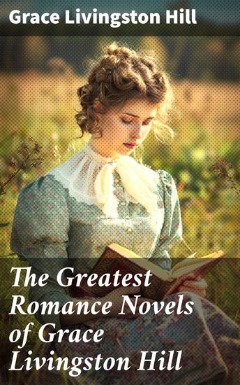 The Greatest Romance Novels of Grace Livingston Hill - Marcia Schuyler Phoebe Deane Miranda The Enchanted Barn Exit Betty Lo Michael! The Tryst… - cover