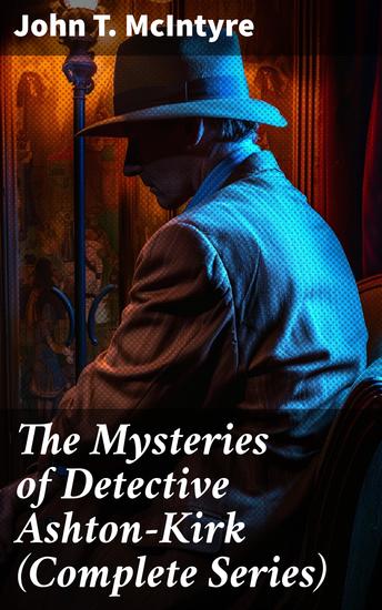 The Mysteries of Detective Ashton-Kirk (Complete Series) - The Investigator Secret Agent Special Detective & Criminologist - cover